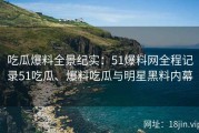 吃瓜爆料全景纪实：51爆料网全程记录51吃瓜、爆料吃瓜与明星黑料内幕