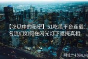 【吃瓜中的秘密】51吃瓜平台连载：名流们如何在闪光灯下遮掩真相