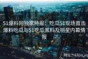 51爆料网独家特报：吃瓜51现场直击爆料吃瓜与51吃瓜黑料及明星内幕情报