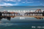 【51黑料网内情大曝光】权威报道聚焦明星纷争背后的疑点及隐藏的网络黑料