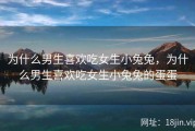 为什么男生喜欢吃女生小兔兔，为什么男生喜欢吃女生小兔兔的蛋蛋