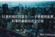 51黑料网实时直击：一手掌握明星黑料事件最新动态全记录