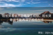班长哭着说不能再深了视频，班长哭着说不能再深了视频在线