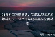 51爆料网深度解读：吃瓜51现场还原爆料吃瓜、51八卦与明星黑料全面动态