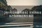 【黑料吃瓜网现场直击】还原网络谣言产生的背后真实原因