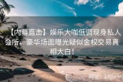 【内幕直击】娱乐大咖低调现身私人会所，豪华场面曝光疑似金权交易真相大白！