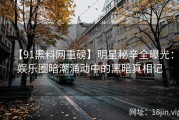 【91黑料网重磅】明星秘辛全曝光：娱乐圈暗潮涌动中的黑暗真相记