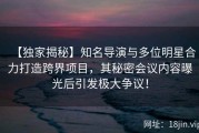 【独家揭秘】知名导演与多位明星合力打造跨界项目，其秘密会议内容曝光后引发极大争议！