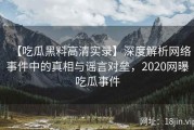 【吃瓜黑料高清实录】深度解析网络事件中的真相与谣言对垒，2020网曝吃瓜事件