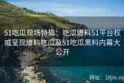 51吃瓜现场特辑：吃瓜爆料51平台权威呈现爆料吃瓜及51吃瓜黑料内幕大公开