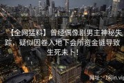 【全网猛料】曾经偶像剧男主神秘失踪，疑似因卷入地下会所资金链导致生死未卜！