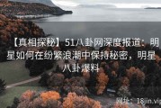【真相探秘】51八卦网深度报道：明星如何在纷繁浪潮中保持秘密，明星八卦爆料