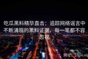 吃瓜黑料精华直击：追踪网络谣言中不断涌现的黑料证据，每一笔都不容忽视