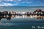 【51吃瓜网直击现场】还原最热吃瓜时刻，黑料频出不断，吃瓜论坛