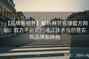 【品牌新视界】解析麻豆官媒官方网站：官方平台如何通过技术与创意实现品牌新跨越