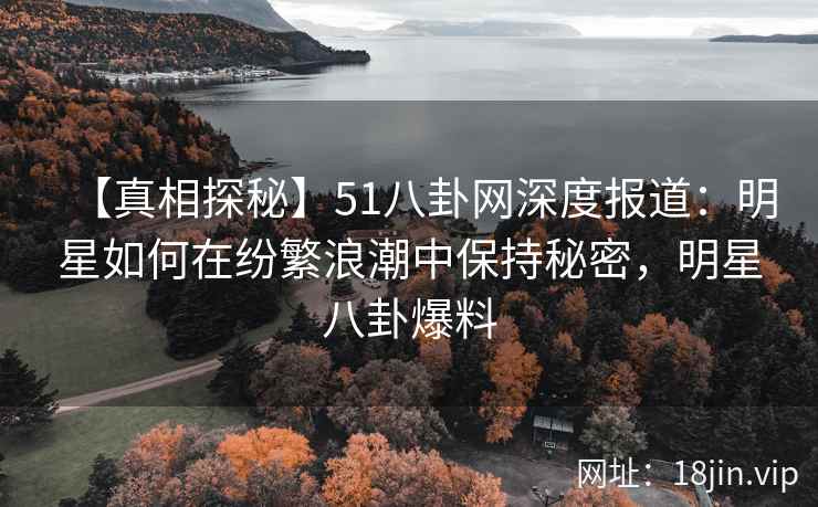 【真相探秘】51八卦网深度报道：明星如何在纷繁浪潮中保持秘密，明星八卦爆料