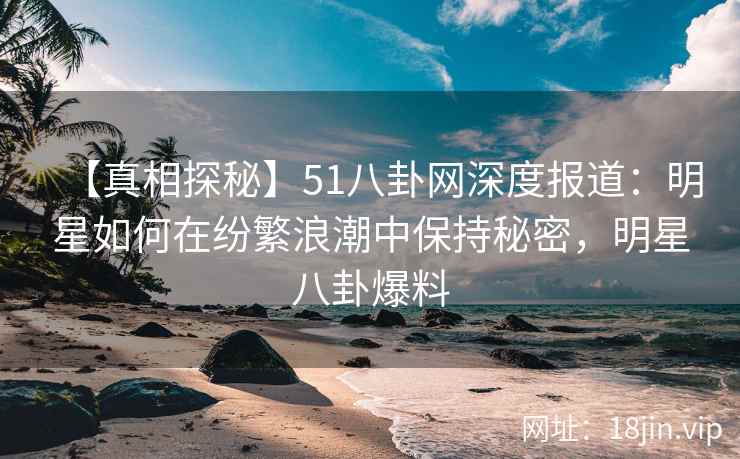 【真相探秘】51八卦网深度报道：明星如何在纷繁浪潮中保持秘密，明星八卦爆料