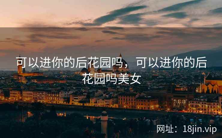 可以进你的后花园吗，可以进你的后花园吗美女