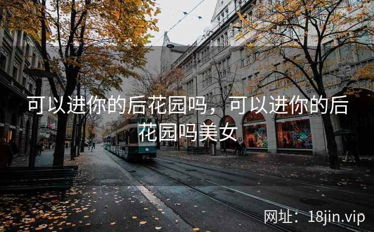 可以进你的后花园吗，可以进你的后花园吗美女
