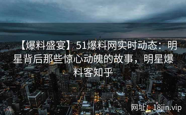 【爆料盛宴】51爆料网实时动态：明星背后那些惊心动魄的故事，明星爆料客知乎