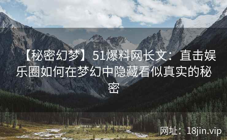 【秘密幻梦】51爆料网长文：直击娱乐圈如何在梦幻中隐藏看似真实的秘密