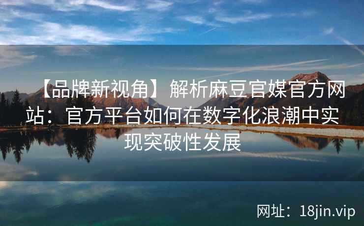 【品牌新视角】解析麻豆官媒官方网站：官方平台如何在数字化浪潮中实现突破性发展