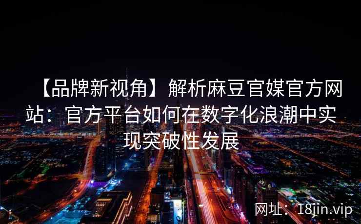 【品牌新视角】解析麻豆官媒官方网站：官方平台如何在数字化浪潮中实现突破性发展