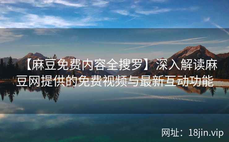 【麻豆免费内容全搜罗】深入解读麻豆网提供的免费视频与最新互动功能