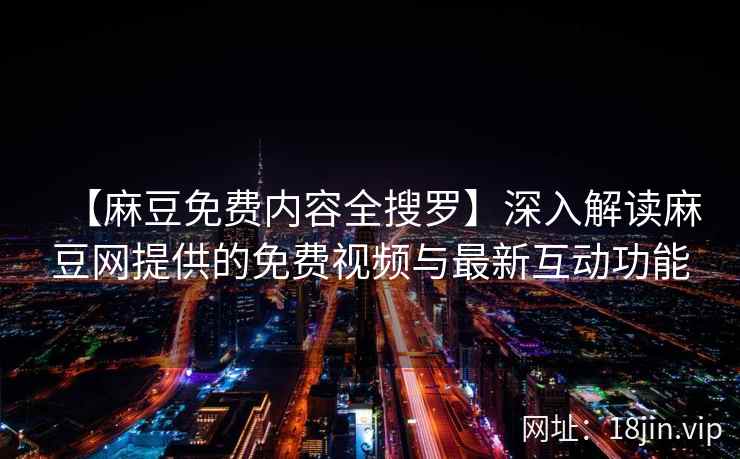 【麻豆免费内容全搜罗】深入解读麻豆网提供的免费视频与最新互动功能