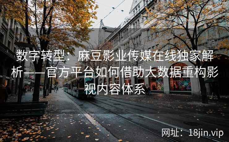数字转型：麻豆影业传媒在线独家解析——官方平台如何借助大数据重构影视内容体系