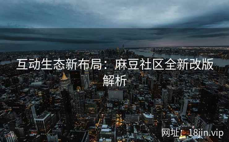 互动生态新布局：麻豆社区全新改版解析