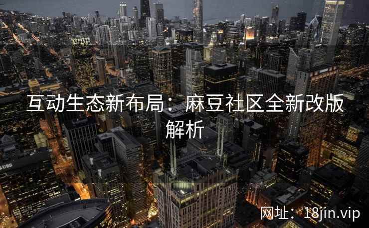 互动生态新布局：麻豆社区全新改版解析