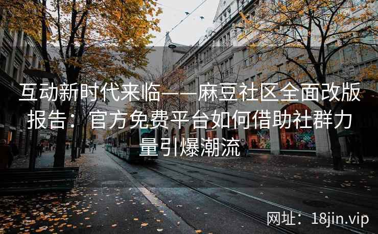 互动新时代来临——麻豆社区全面改版报告：官方免费平台如何借助社群力量引爆潮流
