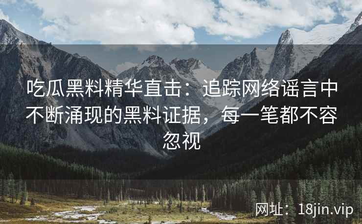 吃瓜黑料精华直击：追踪网络谣言中不断涌现的黑料证据，每一笔都不容忽视