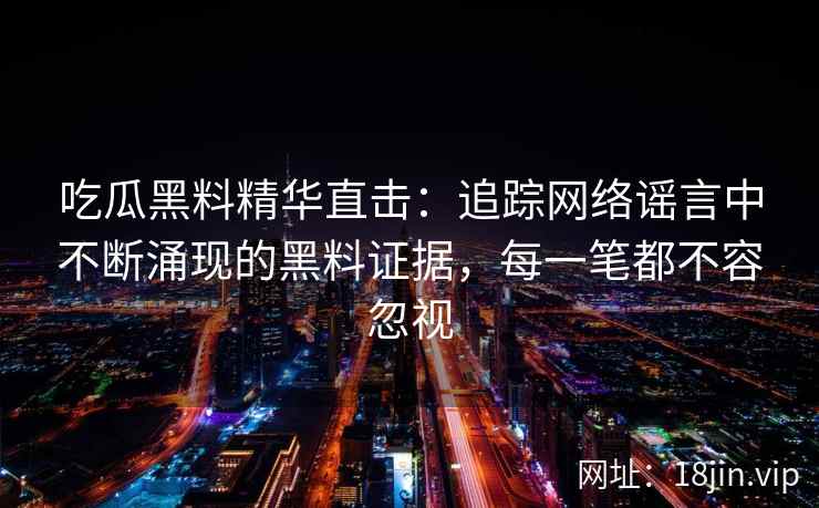 吃瓜黑料精华直击：追踪网络谣言中不断涌现的黑料证据，每一笔都不容忽视