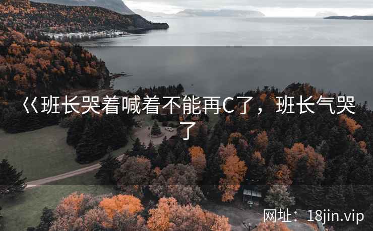 巜班长哭着喊着不能再C了，班长气哭了