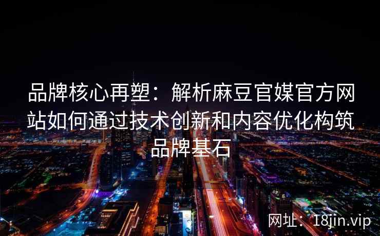 品牌核心再塑：解析麻豆官媒官方网站如何通过技术创新和内容优化构筑品牌基石