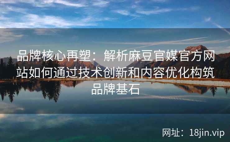 品牌核心再塑：解析麻豆官媒官方网站如何通过技术创新和内容优化构筑品牌基石