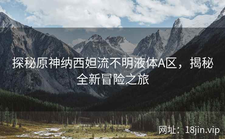 探秘原神纳西妲流不明液体A区，揭秘全新冒险之旅