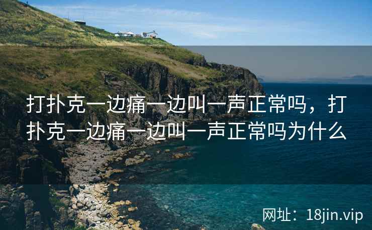 打扑克一边痛一边叫一声正常吗，打扑克一边痛一边叫一声正常吗为什么