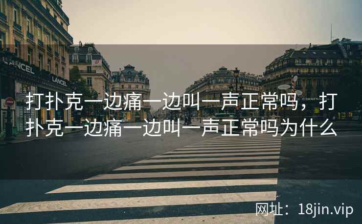 打扑克一边痛一边叫一声正常吗，打扑克一边痛一边叫一声正常吗为什么
