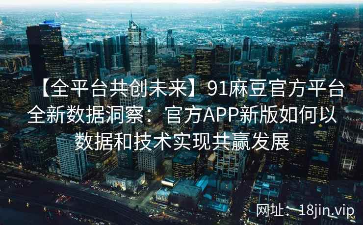【全平台共创未来】91麻豆官方平台全新数据洞察：官方APP新版如何以数据和技术实现共赢发展