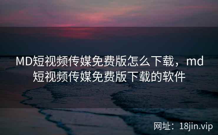 MD短视频传媒免费版怎么下载，md短视频传媒免费版下载的软件