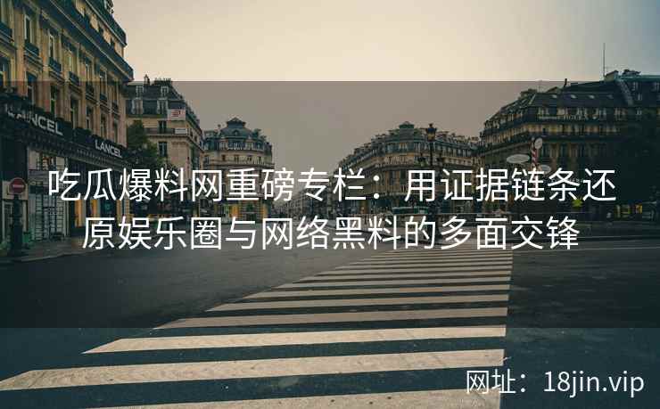 吃瓜爆料网重磅专栏：用证据链条还原娱乐圈与网络黑料的多面交锋