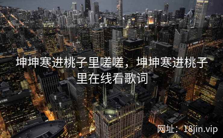 坤坤寒进桃子里嗟嗟，坤坤寒进桃子里在线看歌词