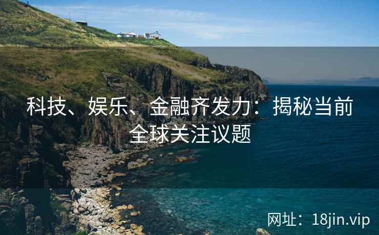 科技、娱乐、金融齐发力：揭秘当前全球关注议题