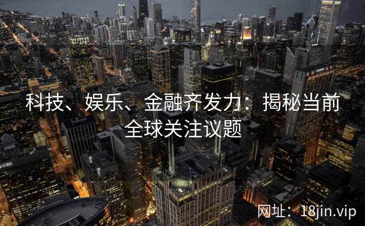 科技、娱乐、金融齐发力：揭秘当前全球关注议题