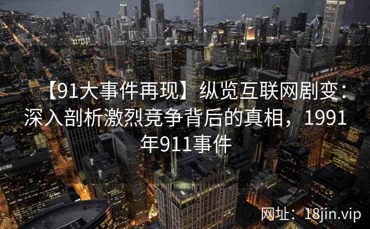 【91大事件再现】纵览互联网剧变：深入剖析激烈竞争背后的真相，1991年911事件