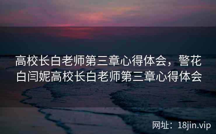 高校长白老师第三章心得体会，警花白闫妮高校长白老师第三章心得体会