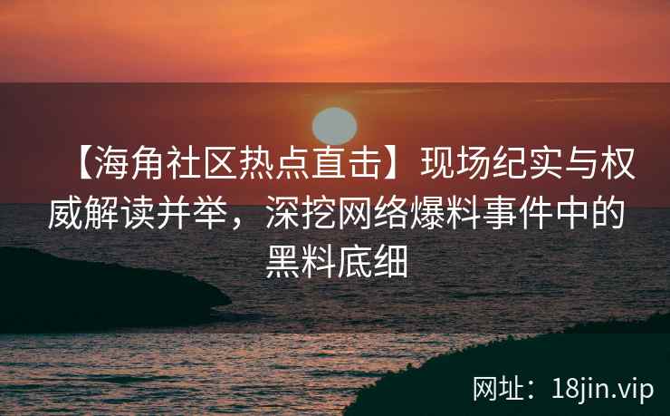 【海角社区热点直击】现场纪实与权威解读并举，深挖网络爆料事件中的黑料底细